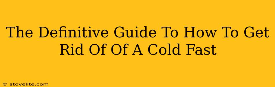 The Definitive Guide To How To Get Rid Of Of A Cold Fast