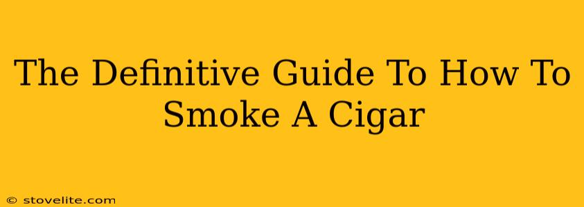 The Definitive Guide To How To Smoke A Cigar