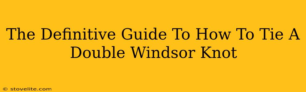 The Definitive Guide To How To Tie A Double Windsor Knot