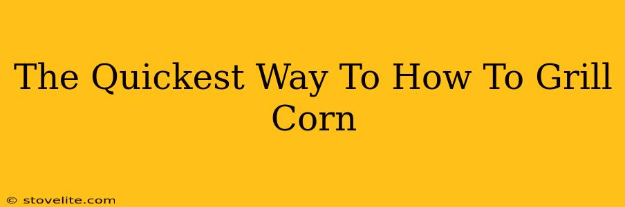 The Quickest Way To How To Grill Corn