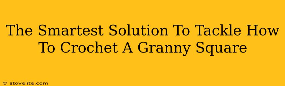 The Smartest Solution To Tackle How To Crochet A Granny Square