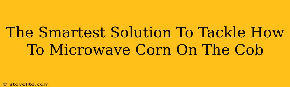 The Smartest Solution To Tackle How To Microwave Corn On The Cob