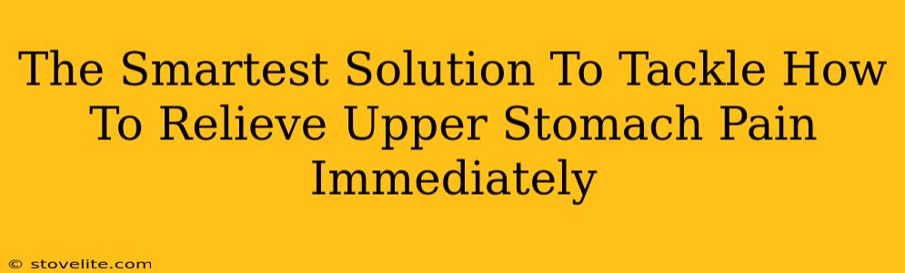 The Smartest Solution To Tackle How To Relieve Upper Stomach Pain Immediately
