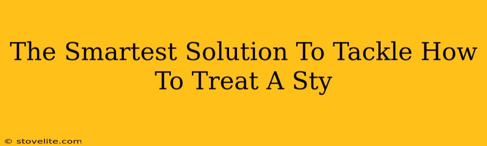 The Smartest Solution To Tackle How To Treat A Sty