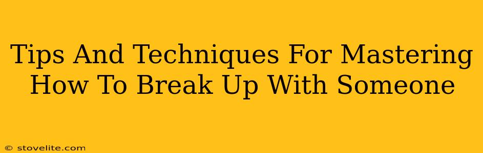 Tips And Techniques For Mastering How To Break Up With Someone