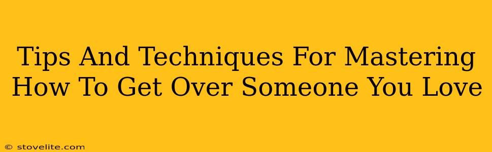 Tips And Techniques For Mastering How To Get Over Someone You Love