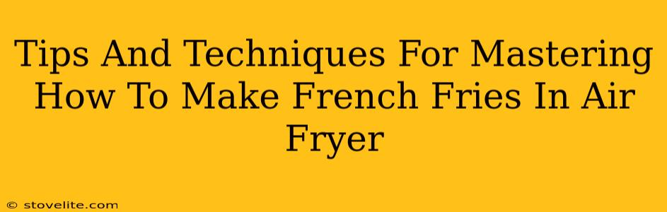 Tips And Techniques For Mastering How To Make French Fries In Air Fryer