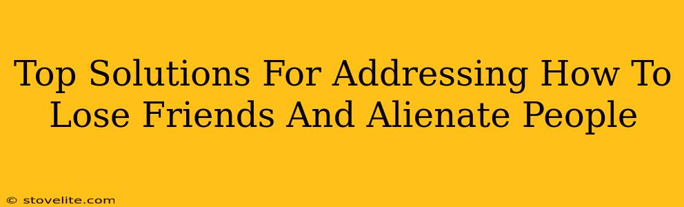 Top Solutions For Addressing How To Lose Friends And Alienate People