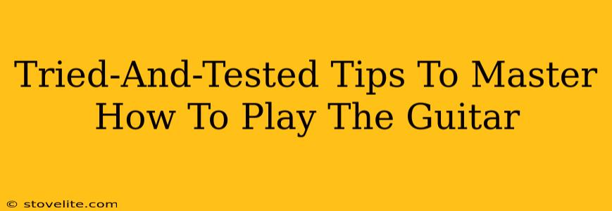 Tried-And-Tested Tips To Master How To Play The Guitar