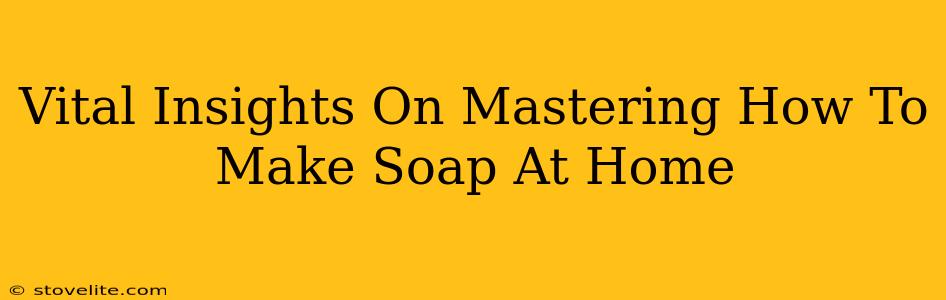 Vital Insights On Mastering How To Make Soap At Home